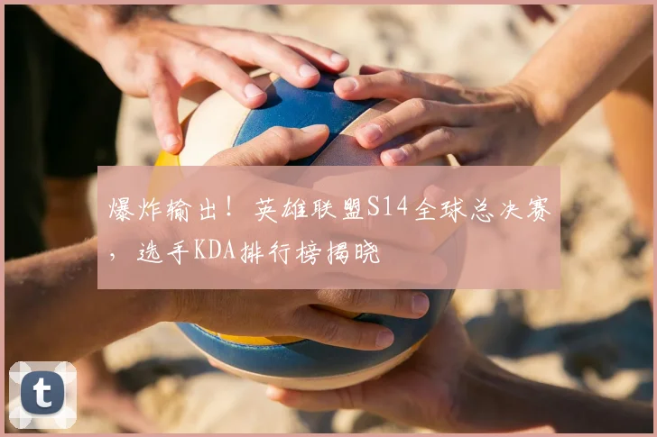爆炸输出！英雄联盟S14全球总决赛，选手KDA排行榜揭晓