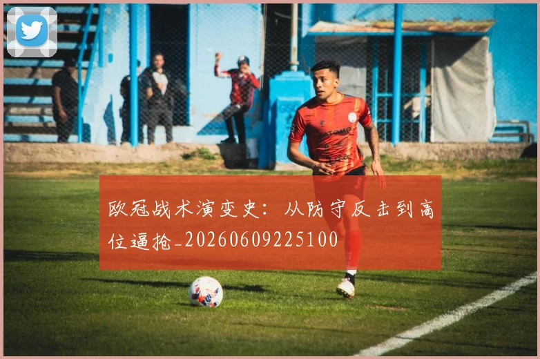 欧冠战术演变史：从防守反击到高位逼抢_20260609225100