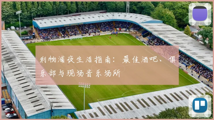 利物浦夜生活指南：最佳酒吧、俱乐部与现场音乐场所