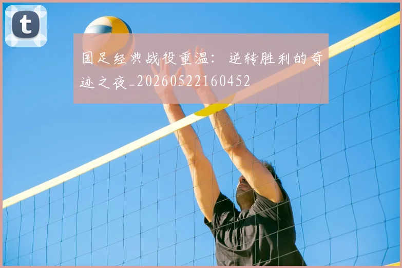 国足经典战役重温：逆转胜利的奇迹之夜_20260522160452