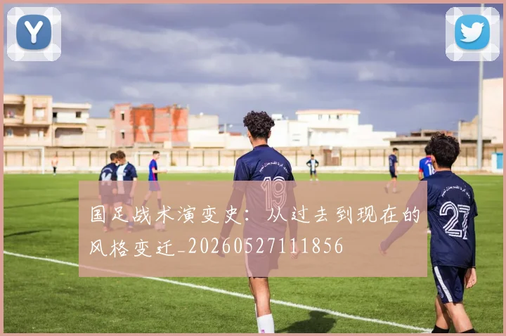 国足战术演变史:从过去到现在的风格变迁_20260527111856