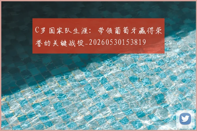 C罗国家队生涯：带领葡萄牙赢得荣誉的关键战役_20260530153819
