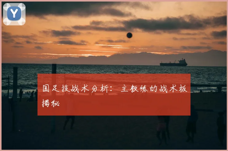 国足技战术分析：主教练的战术板揭秘
