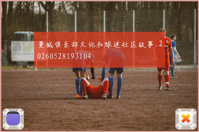 曼城俱乐部文化和球迷社区故事_20260528193104
