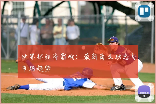 世界杯经济影响：最新商业动态与市场趋势