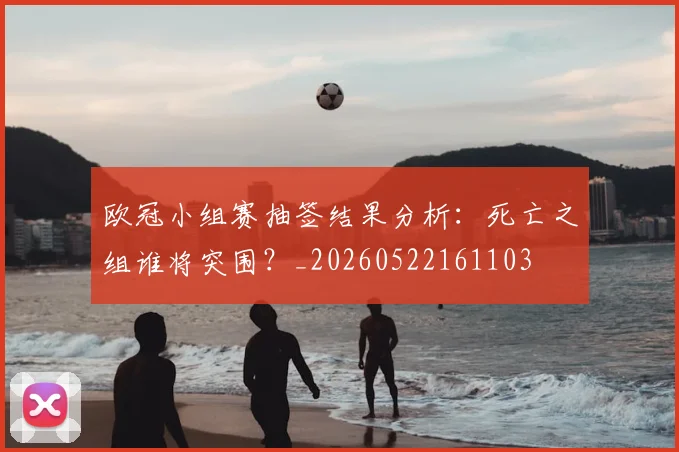 欧冠小组赛抽签结果分析：死亡之组谁将突围？_20260522161103