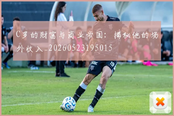 C罗的财富与商业帝国:揭秘他的场外收入_20260523195015