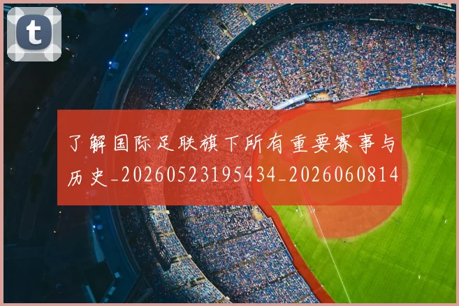 了解国际足联旗下所有重要赛事与历史_20260523195434_20260608142439