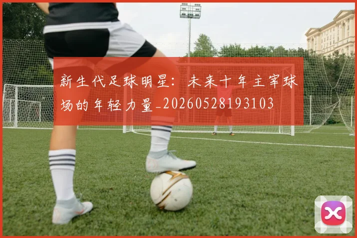 新生代足球明星:未来十年主宰球场的年轻力量_20260528193103