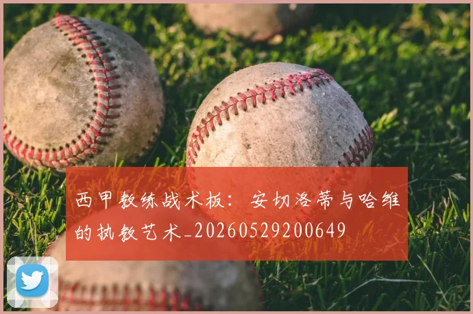 西甲教练战术板：安切洛蒂与哈维的执教艺术_20260529200649