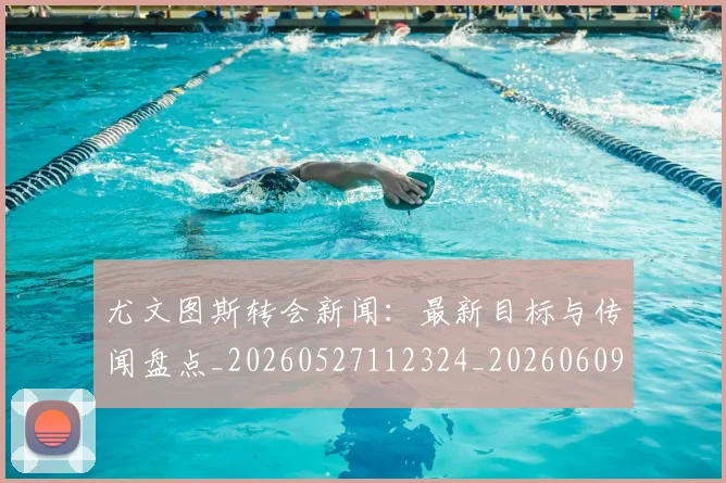 尤文图斯转会新闻：最新目标与传闻盘点_20260527112324_20260609171236