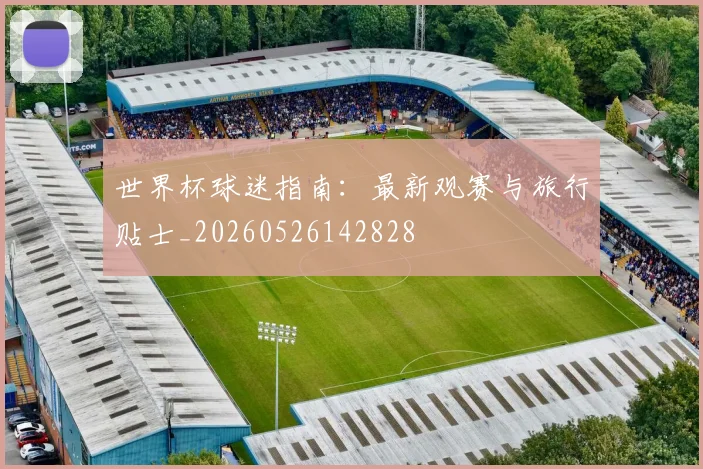 世界杯球迷指南:最新观赛与旅行贴士_20260526142828