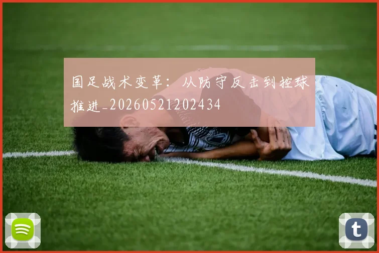 国足战术变革：从防守反击到控球推进_20260521202434