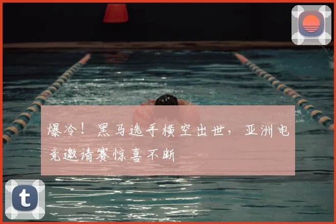 爆冷！黑马选手横空出世，亚洲电竞邀请赛惊喜不断