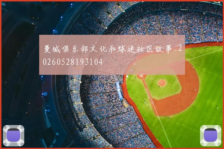 曼城俱乐部文化和球迷社区故事_20260528193104
