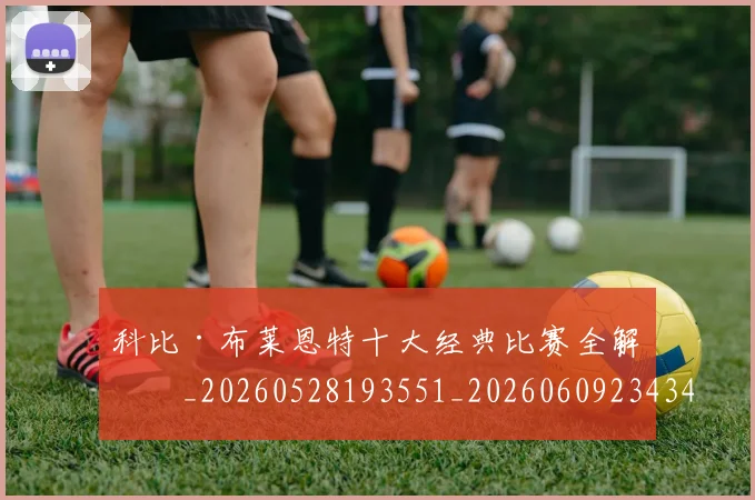 科比·布莱恩特十大经典比赛全解析_20260528193551_20260609234343