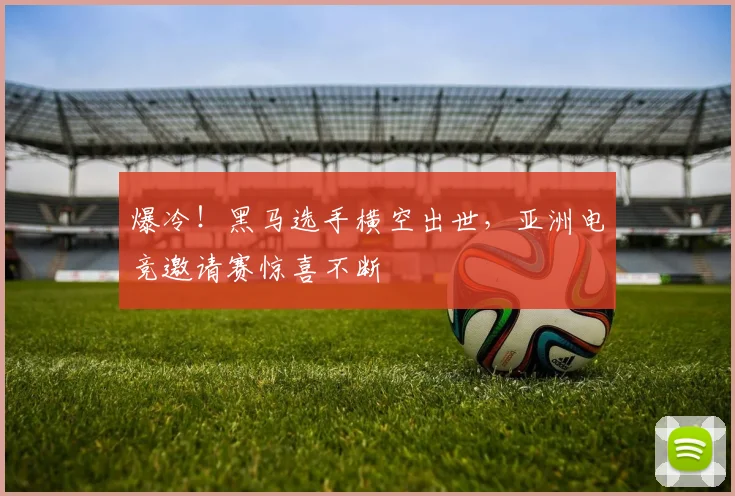 爆冷！黑马选手横空出世，亚洲电竞邀请赛惊喜不断