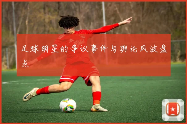 足球明星的争议事件与舆论风波盘点