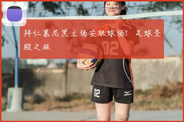 拜仁慕尼黑主场安联球场：足球圣殿之旅