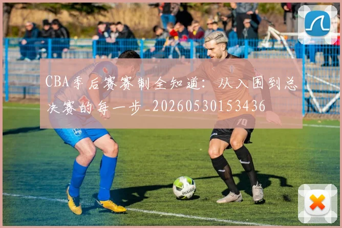 CBA季后赛赛制全知道：从入围到总决赛的每一步_20260530153436