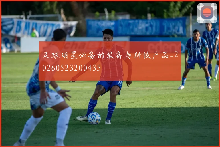 足球明星必备的装备与科技产品_20260523200435